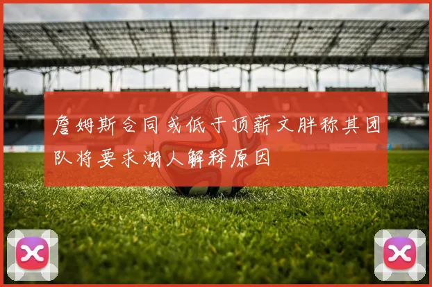 詹姆斯合同或低于顶薪文胖称其团队将要求湖人解释原因