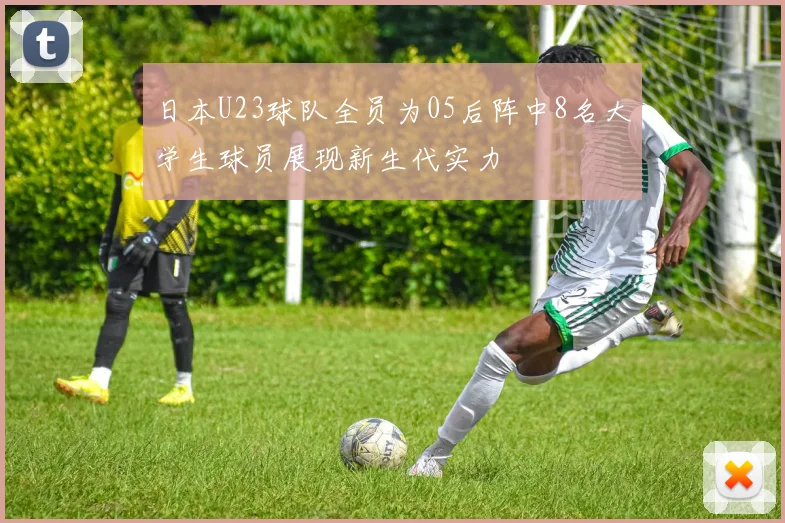 日本U23球队全员为05后阵中8名大学生球员展现新生代实力