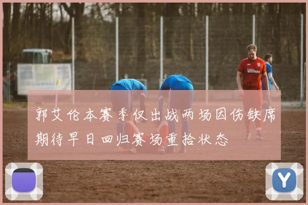 郭艾伦本赛季仅出战两场因伤缺席期待早日回归赛场重拾状态