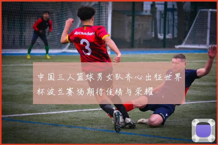 中国三人篮球男女队齐心出征世界杯波兰赛场期待佳绩与荣耀