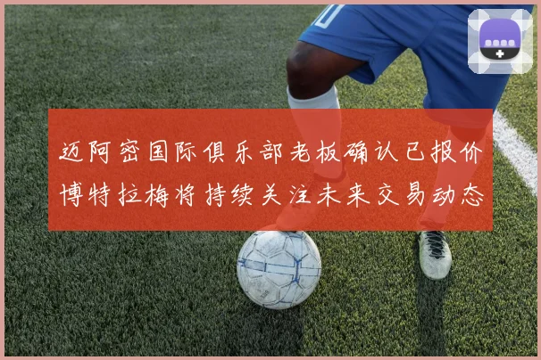 迈阿密国际俱乐部老板确认已报价博特拉梅将持续关注未来交易动态