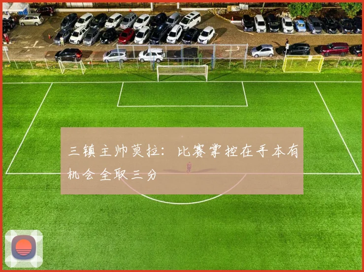 三镇主帅莫拉：比赛掌控在手本有机会全取三分