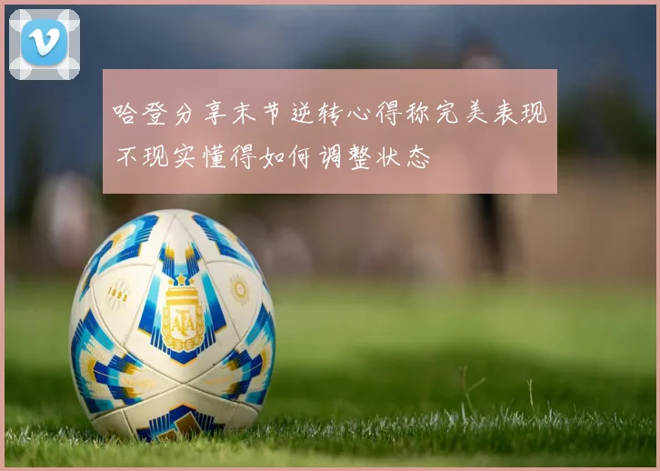 哈登分享末节逆转心得称完美表现不现实懂得如何调整状态