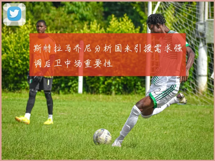 斯特拉马乔尼分析国米引援需求强调后卫中场重要性