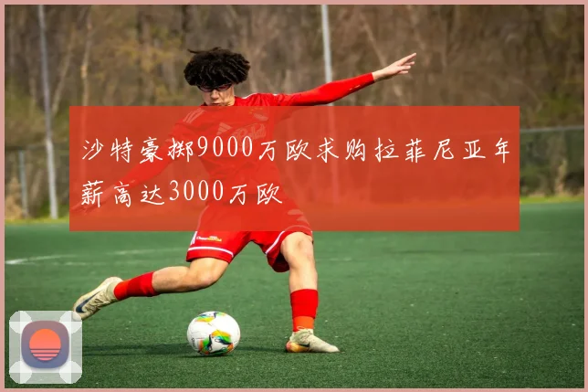 沙特豪掷9000万欧求购拉菲尼亚年薪高达3000万欧