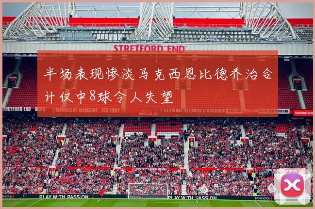 半场表现惨淡马克西恩比德乔治合计仅中8球令人失望