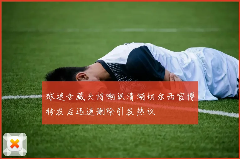 球迷会藏头诗嘲讽清湖切尔西官博转发后迅速删除引发热议