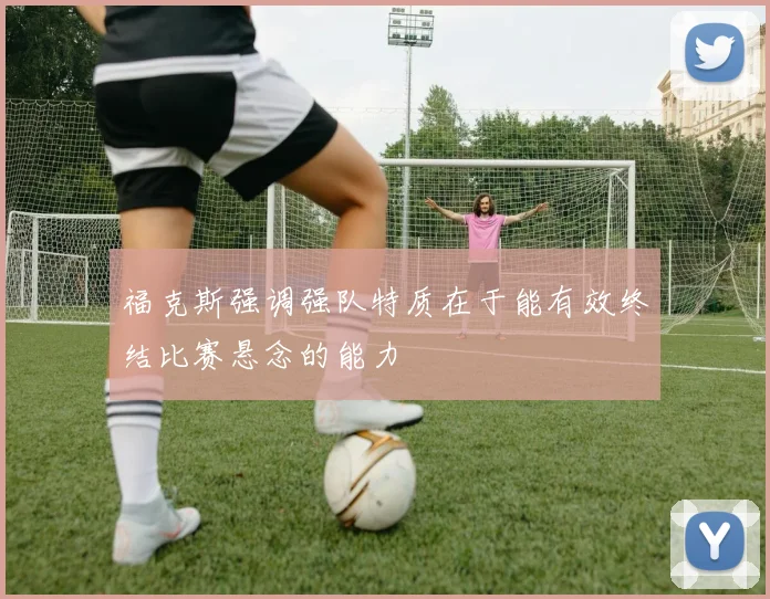 福克斯强调强队特质在于能有效终结比赛悬念的能力