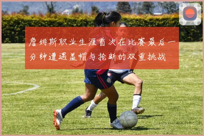 詹姆斯职业生涯首次在比赛最后一分钟遭遇盖帽与抢断的双重挑战