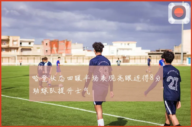 哈登状态回暖半场表现亮眼连得8分助球队提升士气