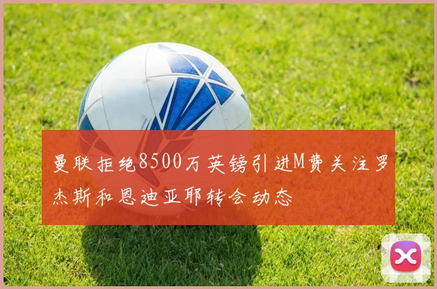 曼联拒绝8500万英镑引进M费关注罗杰斯和恩迪亚耶转会动态