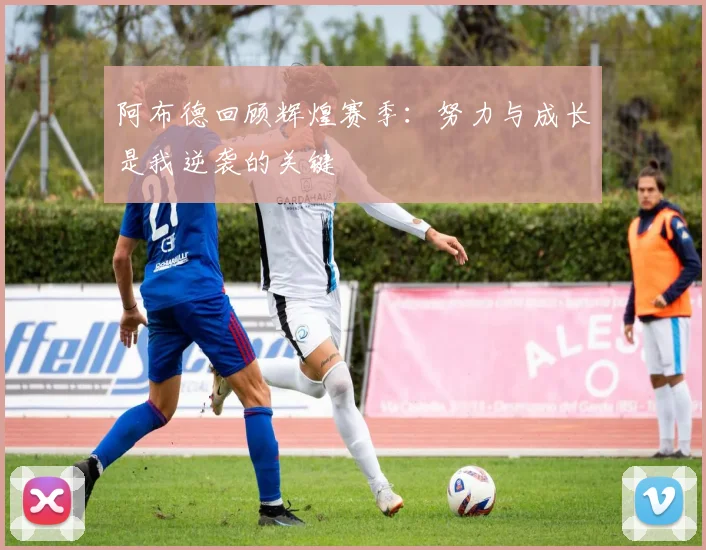 阿布德回顾辉煌赛季：努力与成长是我逆袭的关键