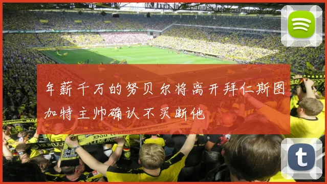 年薪千万的努贝尔将离开拜仁斯图加特主帅确认不买断他