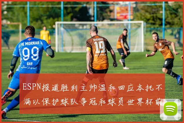 ESPN报道胜利主帅温和回应本托不满以保护球队争冠和球员世界杯前景