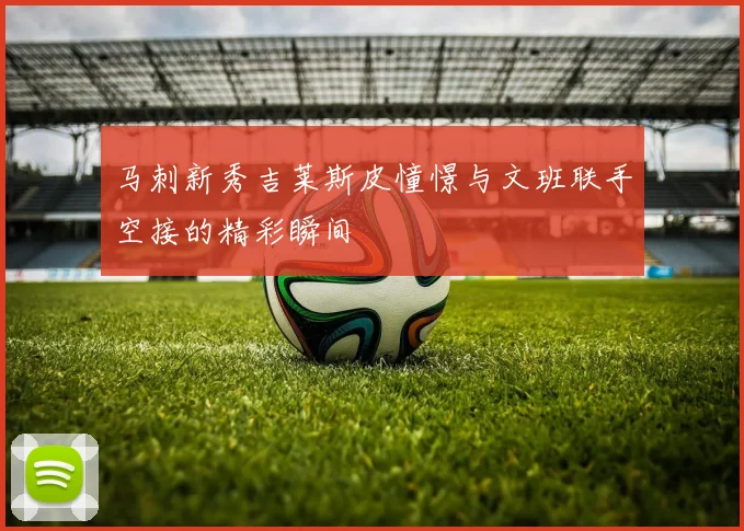马刺新秀吉莱斯皮憧憬与文班联手空接的精彩瞬间