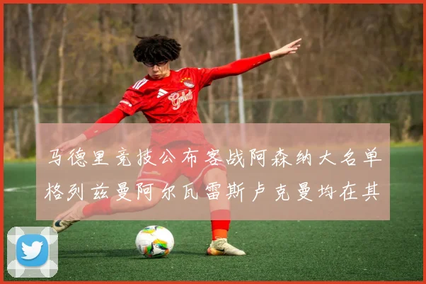 马德里竞技公布客战阿森纳大名单格列兹曼阿尔瓦雷斯卢克曼均在其中