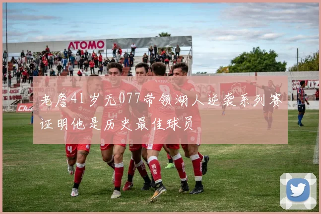 老詹41岁无077带领湖人逆袭系列赛证明他是历史最佳球员