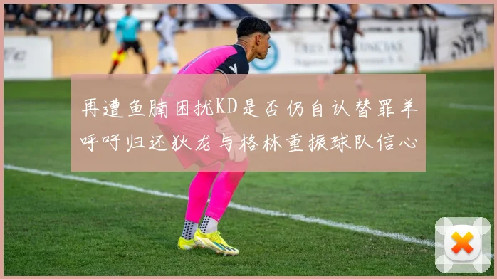 再遭鱼腩困扰KD是否仍自认替罪羊呼吁归还狄龙与格林重振球队信心