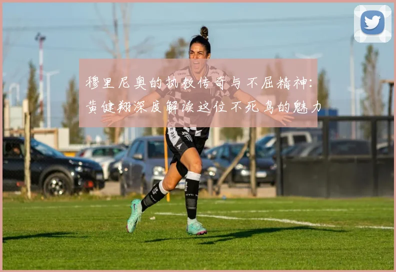 穆里尼奥的执教传奇与不屈精神：黄健翔深度解读这位不死鸟的魅力