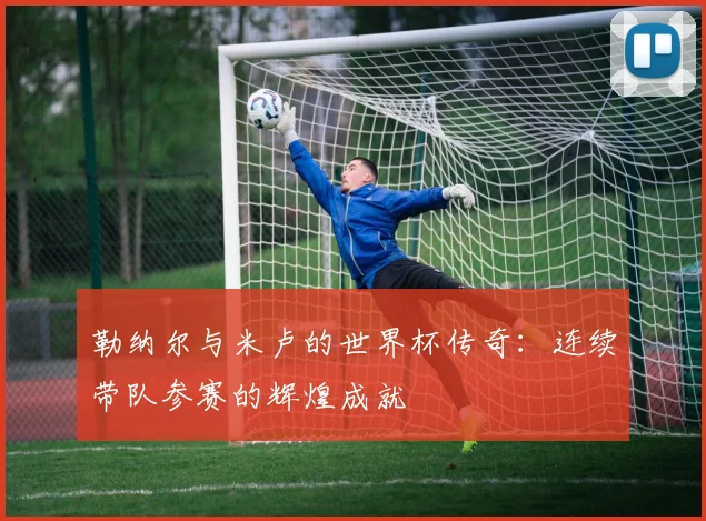 勒纳尔与米卢的世界杯传奇：连续带队参赛的辉煌成就
