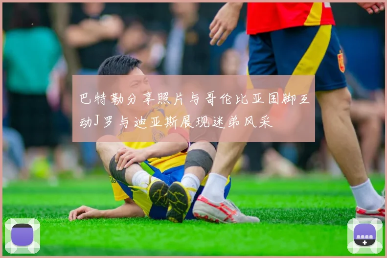 巴特勒分享照片与哥伦比亚国脚互动J罗与迪亚斯展现迷弟风采