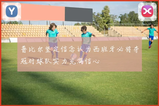 普比尔坚定信念认为西班牙必将夺冠对球队实力充满信心