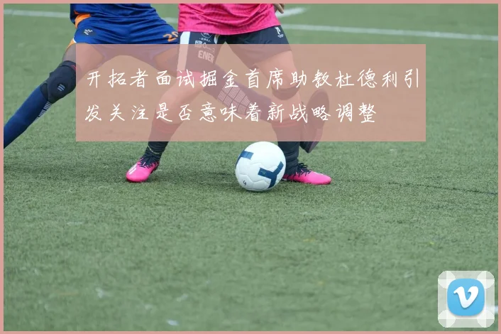 开拓者面试掘金首席助教杜德利引发关注是否意味着新战略调整