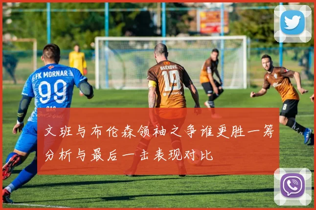 文班与布伦森领袖之争谁更胜一筹分析与最后一击表现对比