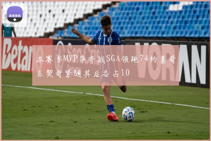 本赛季MVP争夺战SGA领跑74约基奇东契奇紧随其后各占10