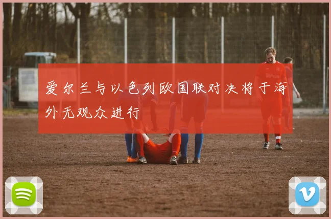 爱尔兰与以色列欧国联对决将于海外无观众进行