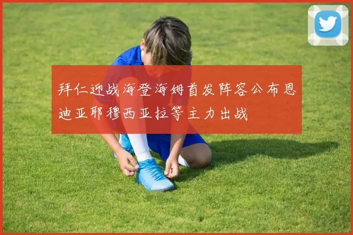 拜仁迎战海登海姆首发阵容公布恩迪亚耶穆西亚拉等主力出战