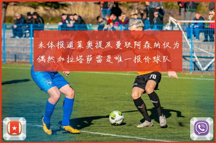 米体报道莱奥提及曼联阿森纳仅为偶然加拉塔萨雷是唯一报价球队
