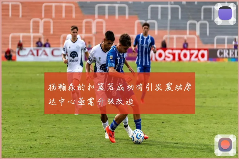 杨瀚森的扣篮若成功将引发震动摩达中心亟需升级改造