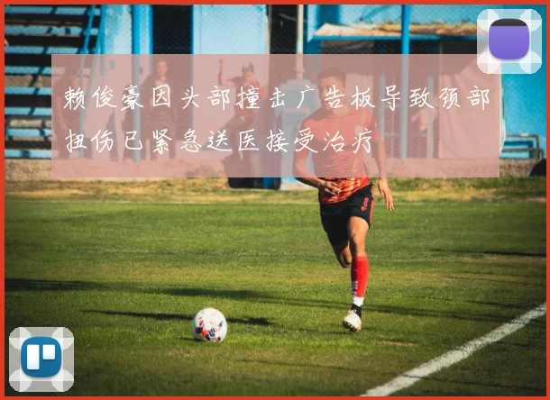 赖俊豪因头部撞击广告板导致颈部扭伤已紧急送医接受治疗