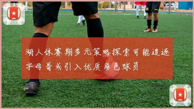 湖人休赛期多元策略探索可能追逐字母哥或引入优质角色球员